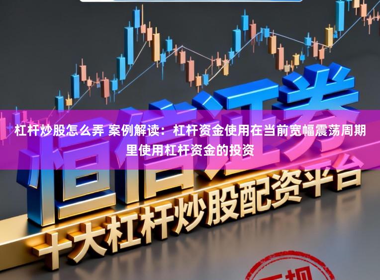 杠杆炒股怎么弄 案例解读：杠杆资金使用在当前宽幅震荡周期里使用杠杆资金的投资