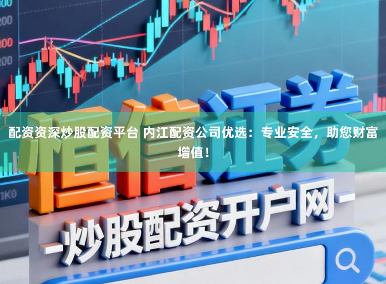 配资资深炒股配资平台 内江配资公司优选：专业安全，助您财富增值！