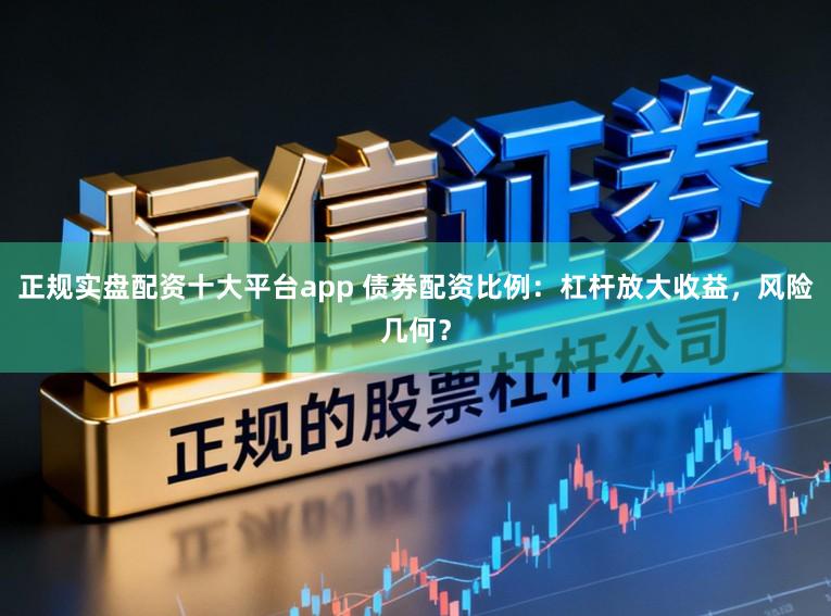 正规实盘配资十大平台app 债券配资比例：杠杆放大收益，风险几何？