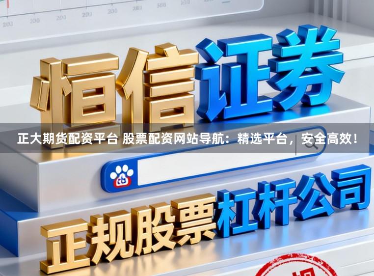 正大期货配资平台 股票配资网站导航：精选平台，安全高效！