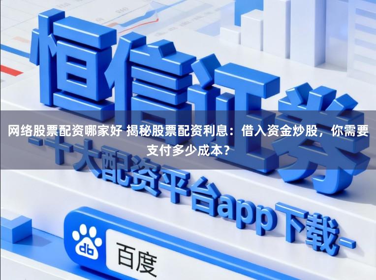 网络股票配资哪家好 揭秘股票配资利息：借入资金炒股，你需要支付多少成本？