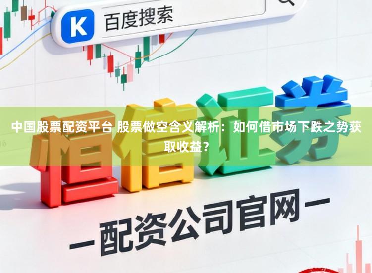 中国股票配资平台 股票做空含义解析：如何借市场下跌之势获取收益？