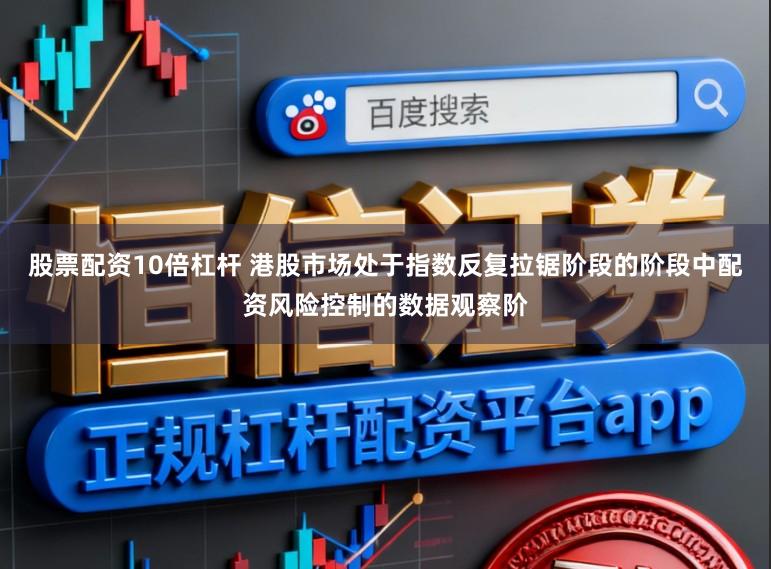 股票配资10倍杠杆 港股市场处于指数反复拉锯阶段的阶段中配资风险控制的数据观察阶