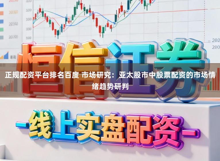 正规配资平台排名百度 市场研究：亚太股市中股票配资的市场情绪趋势研判
