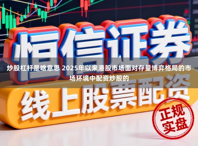 炒股杠杆是啥意思 2025年以来港股市场面对存量博弈格局的市场环境中配资炒股的