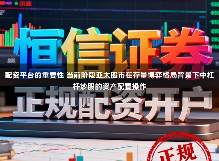 配资平台的重要性 当前阶段亚太股市在存量博弈格局背景下中杠杆炒股的资产配置操作