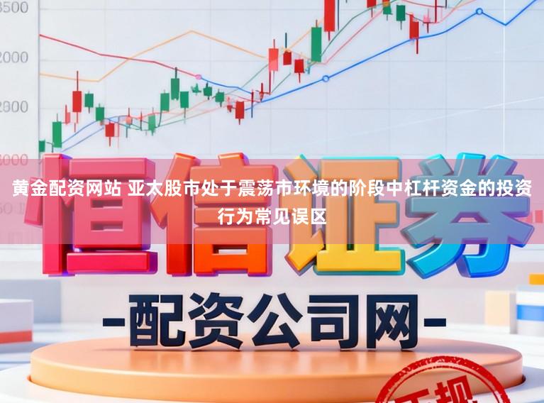 黄金配资网站 亚太股市处于震荡市环境的阶段中杠杆资金的投资行为常见误区