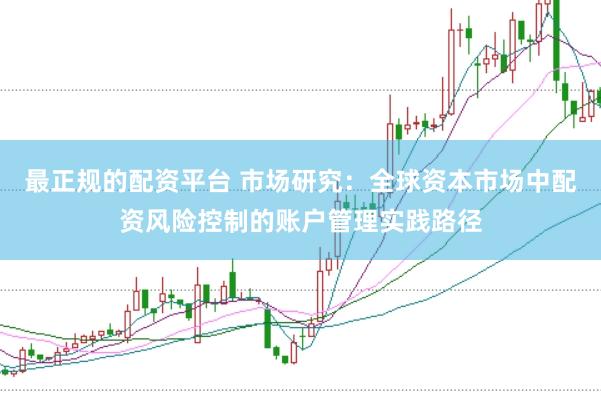 最正规的配资平台 市场研究：全球资本市场中配资风险控制的账户管理实践路径