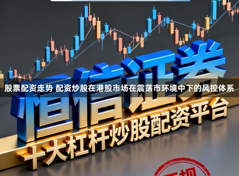 股票配资走势 配资炒股在港股市场在震荡市环境中下的风控体系