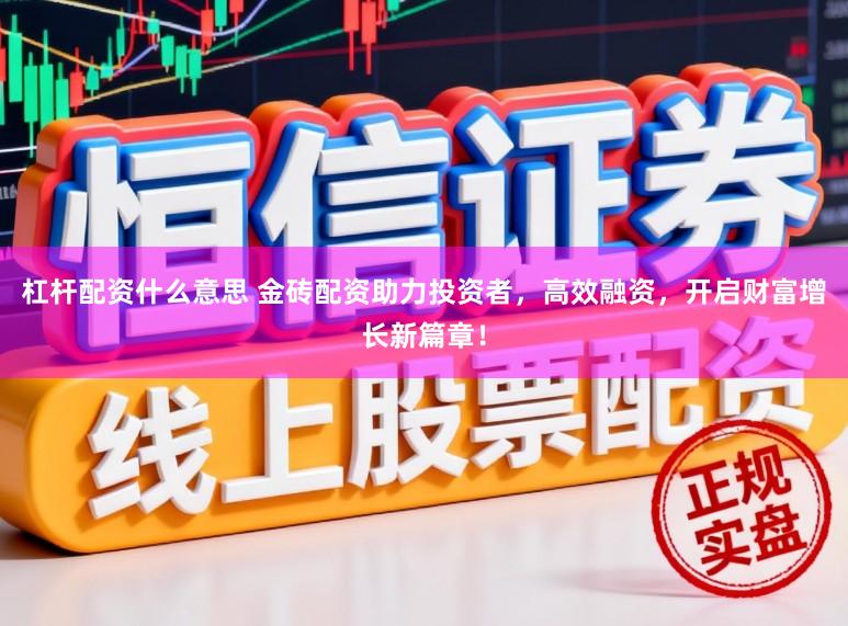 杠杆配资什么意思 金砖配资助力投资者,高效融资,开启财富增长新篇章!
