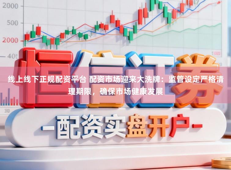 线上线下正规配资平台 配资市场迎来大洗牌：监管设定严格清理期限，确保市场健康发展