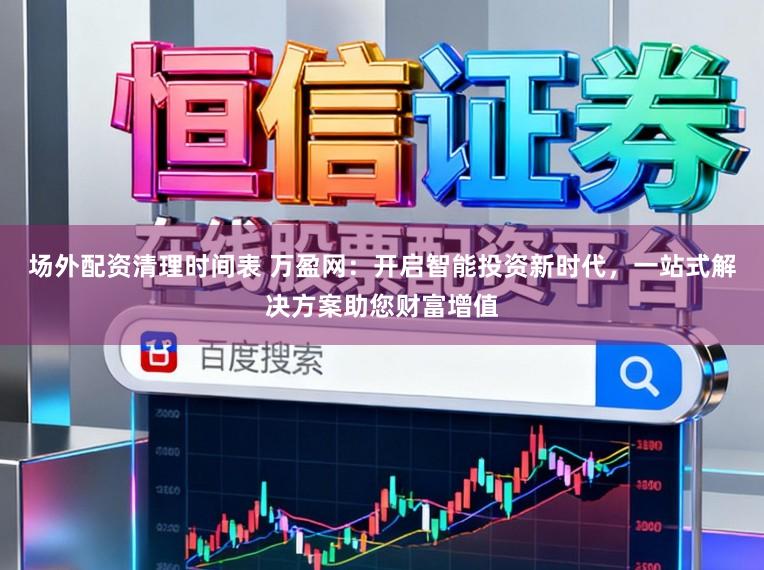 场外配资清理时间表 万盈网：开启智能投资新时代，一站式解决方案助您财富增值
