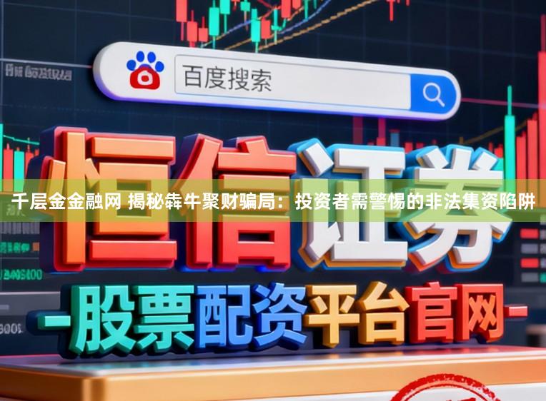 千层金金融网 揭秘犇牛聚财骗局:投资者需警惕的非法集资陷阱