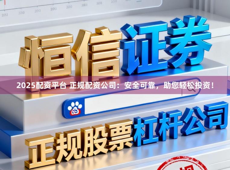 2025配资平台 正规配资公司:安全可靠,助您轻松投资!