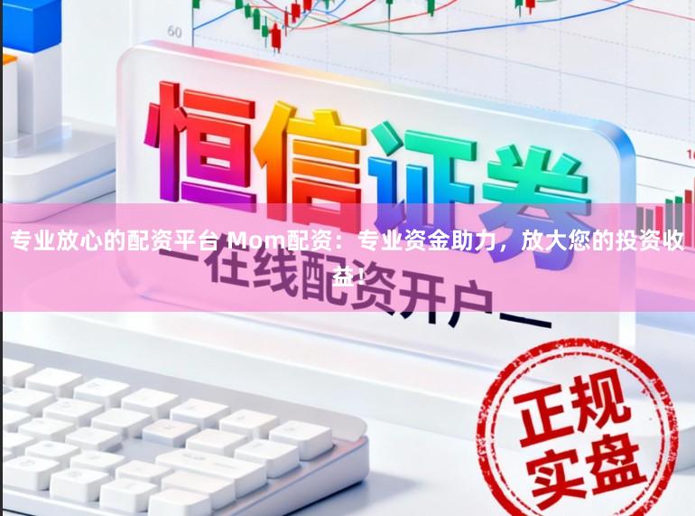 专业放心的配资平台 Mom配资：专业资金助力，放大您的投资收益！