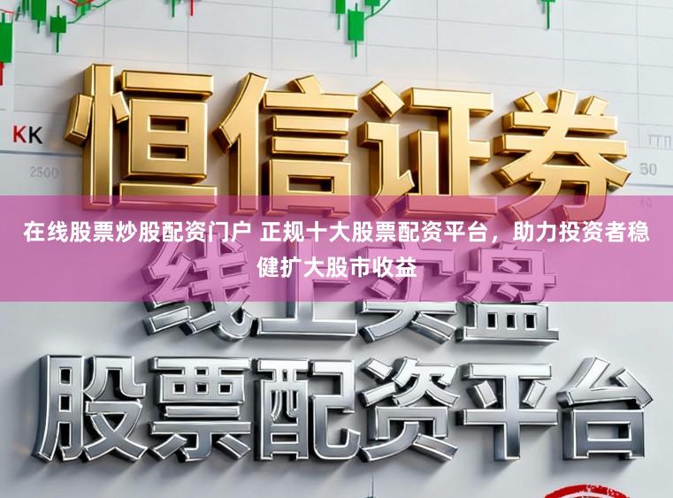 在线股票炒股配资门户 正规十大股票配资平台，助力投资者稳健扩大股市收益