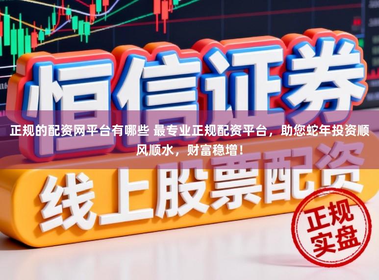 正规的配资网平台有哪些 最专业正规配资平台，助您蛇年投资顺风顺水，财富稳增！