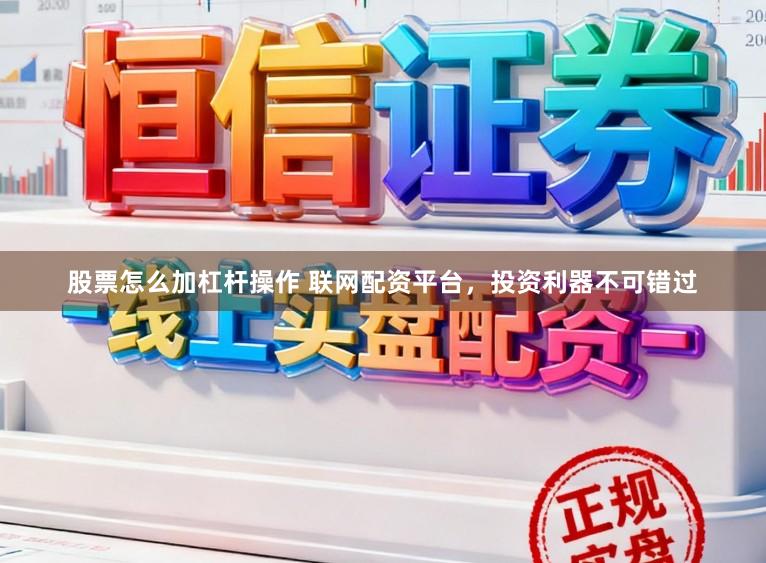 股票怎么加杠杆操作 联网配资平台，投资利器不可错过