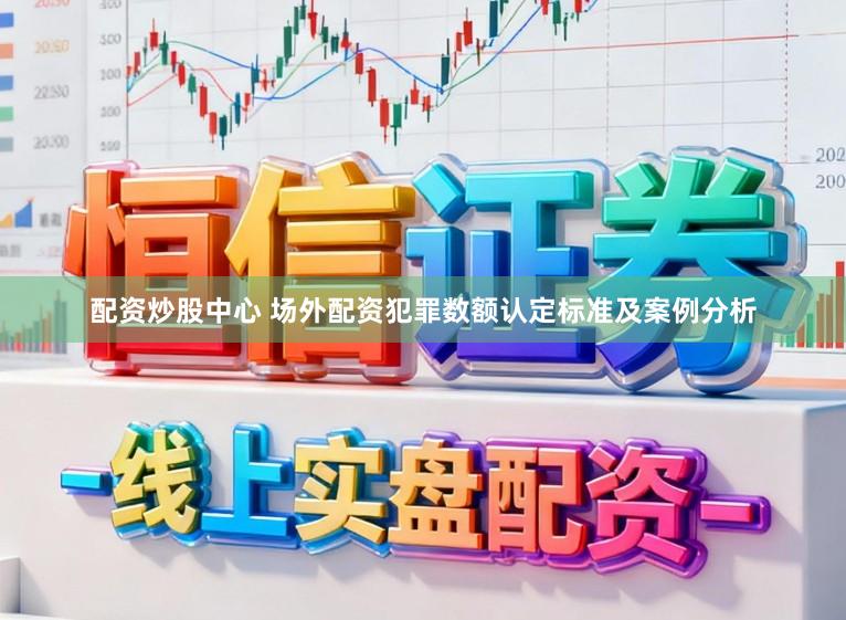 配资炒股中心 场外配资犯罪数额认定标准及案例分析