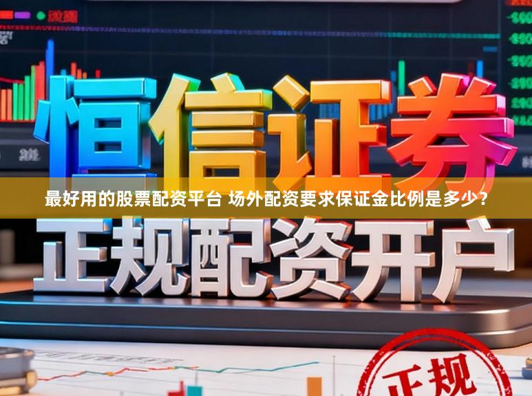 最好用的股票配资平台 场外配资要求保证金比例是多少？