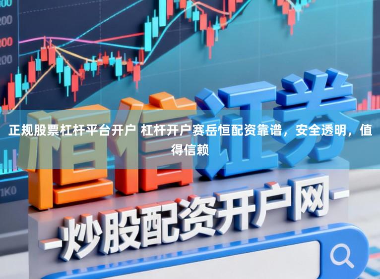 正规股票杠杆平台开户 杠杆开户赛岳恒配资靠谱，安全透明，值得信赖