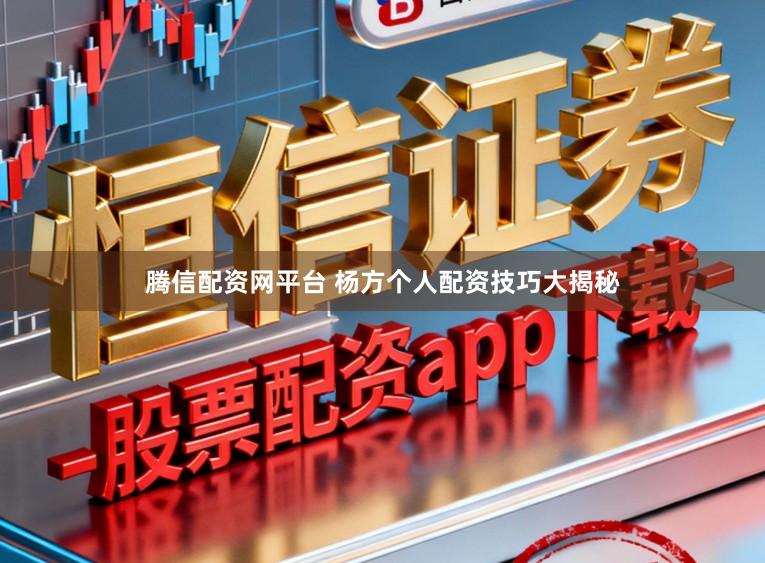 腾信配资网平台 杨方个人配资技巧大揭秘