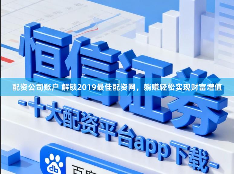 配资公司账户 解锁2019最佳配资网，躺赚轻松实现财富增值