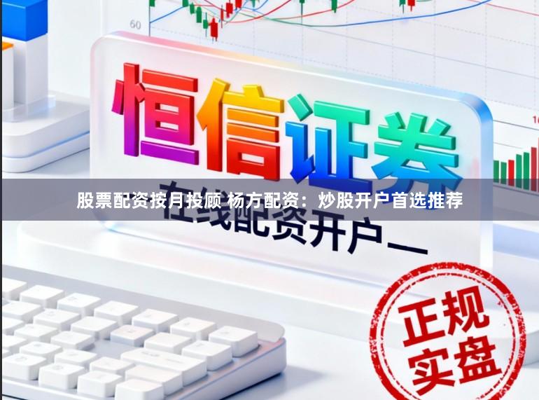 股票配资按月投顾 杨方配资：炒股开户首选推荐