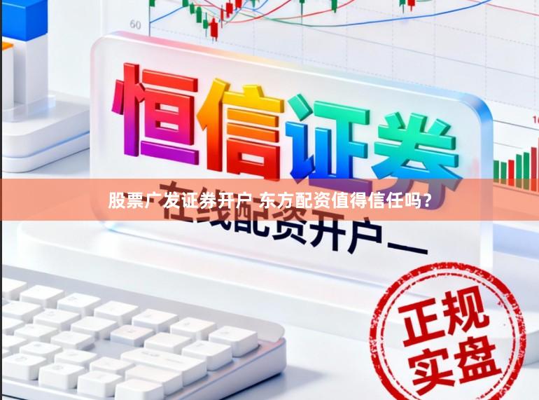 股票广发证券开户 东方配资值得信任吗？
