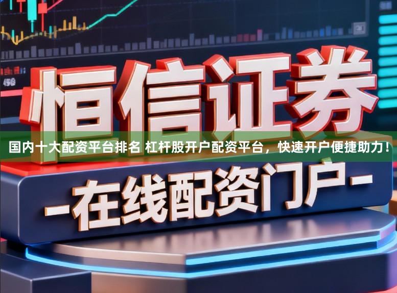 国内十大配资平台排名 杠杆股开户配资平台,快速开户便捷助力!