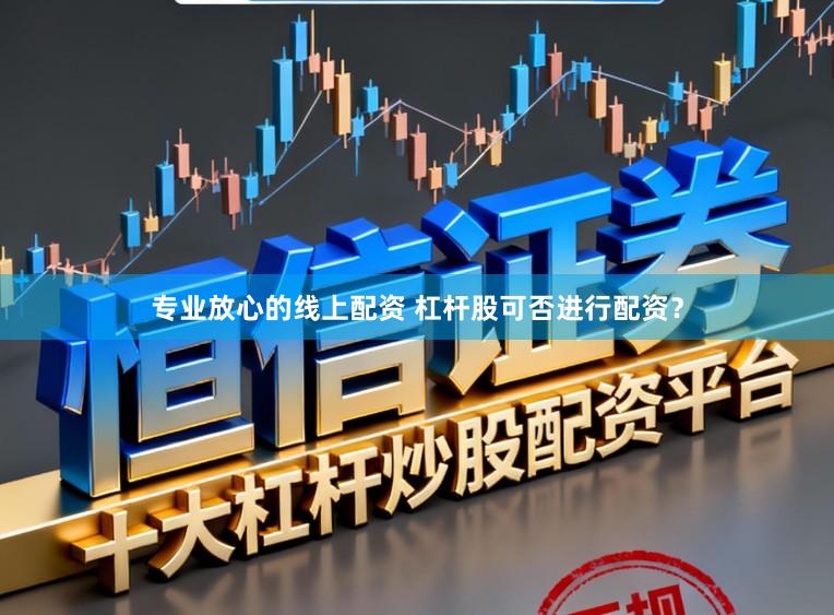 专业放心的线上配资 杠杆股可否进行配资？