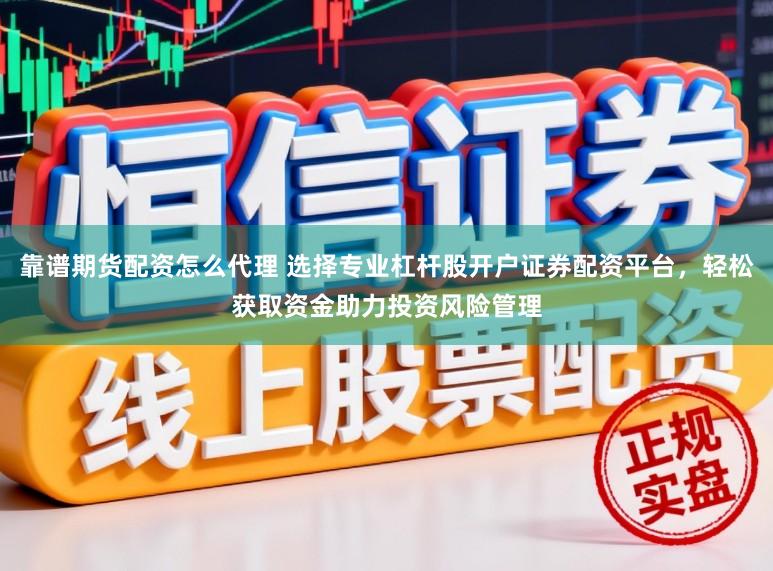 靠谱期货配资怎么代理 选择专业杠杆股开户证券配资平台，轻松获取资金助力投资风险管理