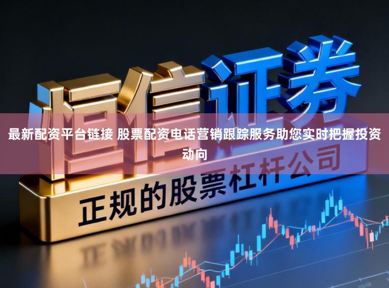 最新配资平台链接 股票配资电话营销跟踪服务助您实时把握投资动向