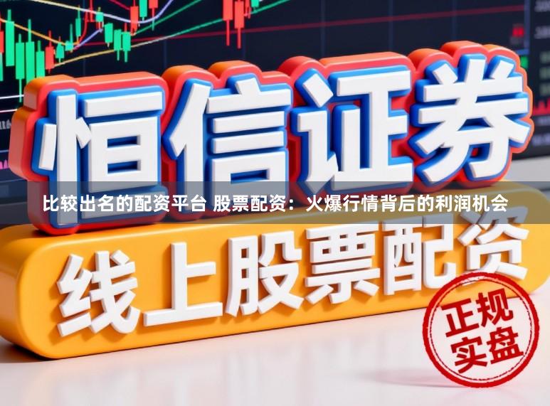 比较出名的配资平台 股票配资：火爆行情背后的利润机会