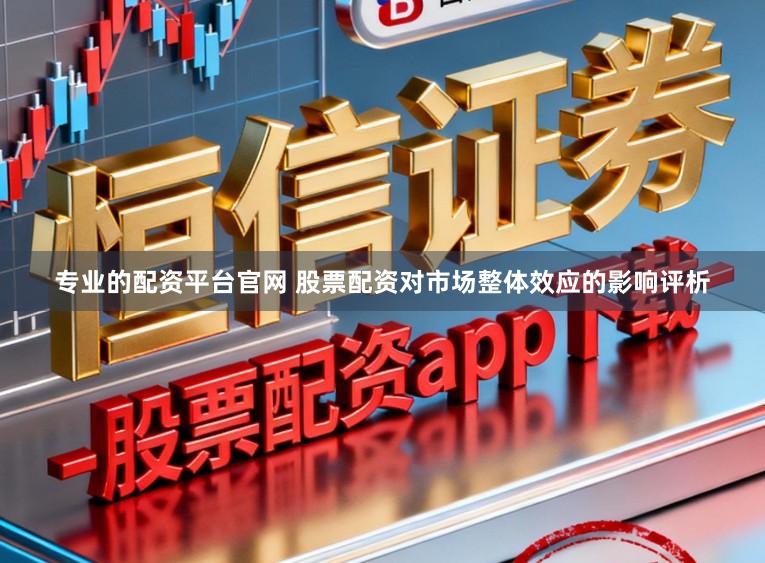 专业的配资平台官网 股票配资对市场整体效应的影响评析
