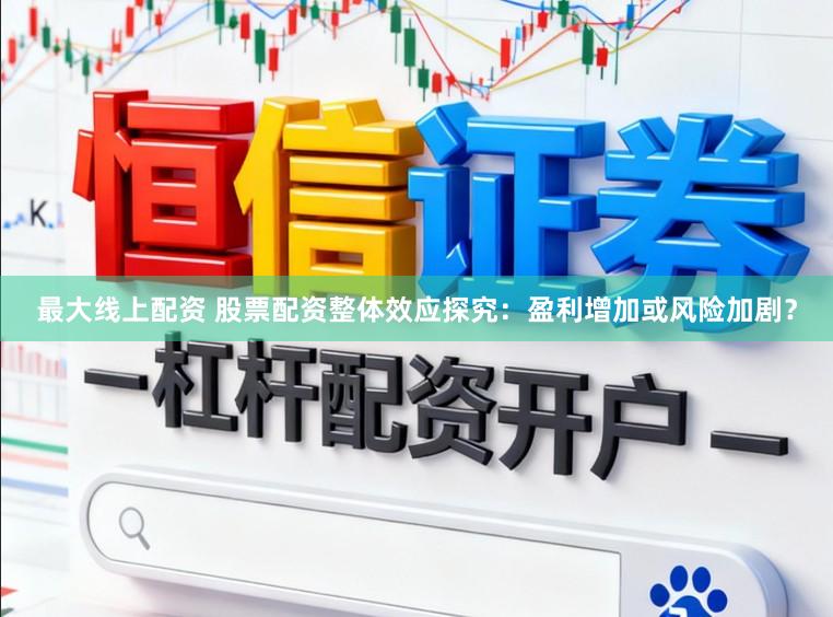 最大线上配资 股票配资整体效应探究：盈利增加或风险加剧？