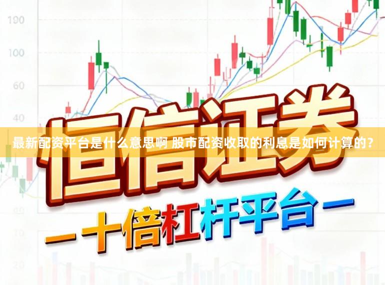 最新配资平台是什么意思啊 股市配资收取的利息是如何计算的？