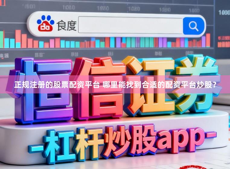 正规注册的股票配资平台 哪里能找到合适的配资平台炒股？