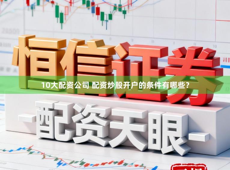 10大配资公司 配资炒股开户的条件有哪些？
