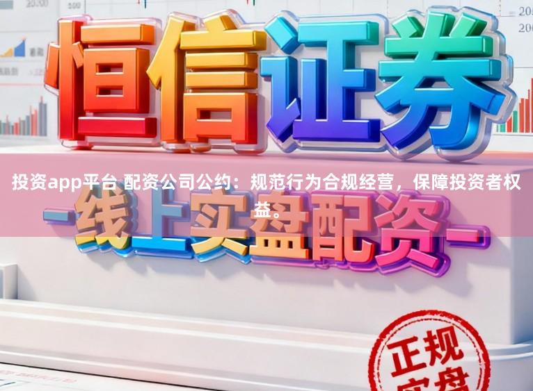 投资app平台 配资公司公约：规范行为合规经营，保障投资者权益。