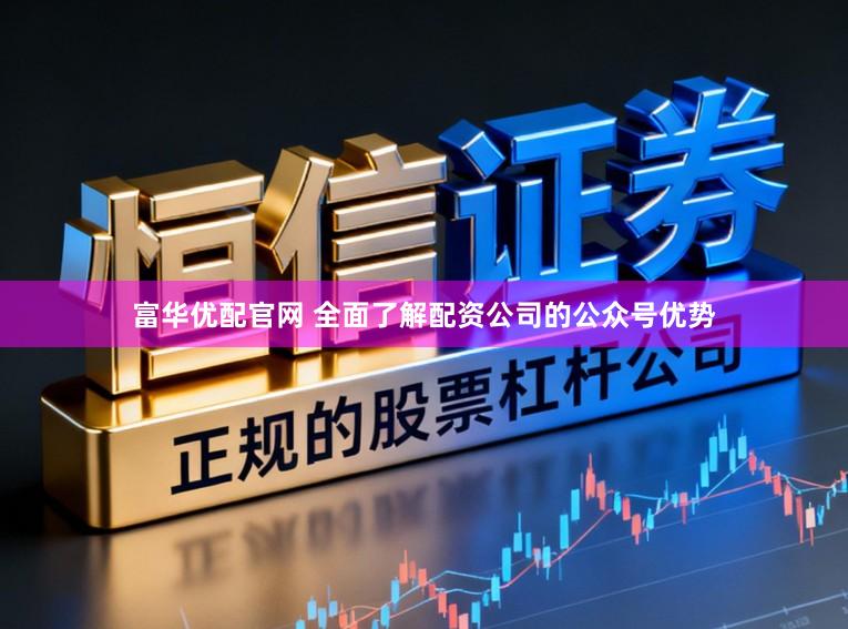 富华优配官网 全面了解配资公司的公众号优势