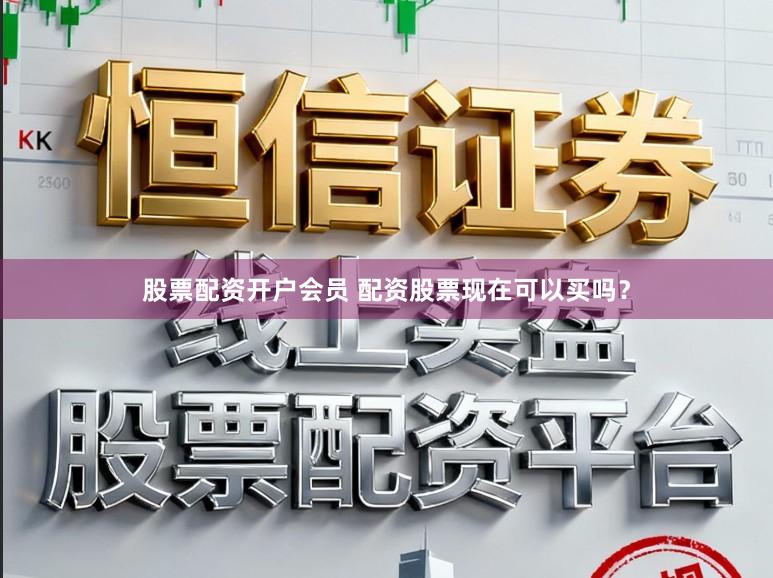 股票配资开户会员 配资股票现在可以买吗？