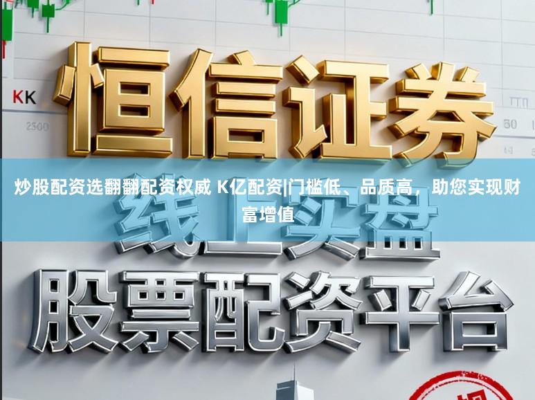 炒股配资选翻翻配资权威 K亿配资|门槛低、品质高，助您实现财富增值