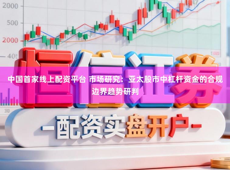 中国首家线上配资平台 市场研究：亚太股市中杠杆资金的合规边界趋势研判