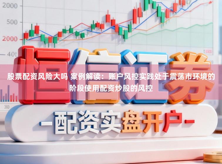 股票配资风险大吗 案例解读：账户风控实践处于震荡市环境的阶段使用配资炒股的风控