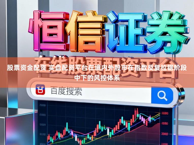 股票资金配资 实盘配资平台在境内外股市在指数反复拉锯阶段中下的风控体系