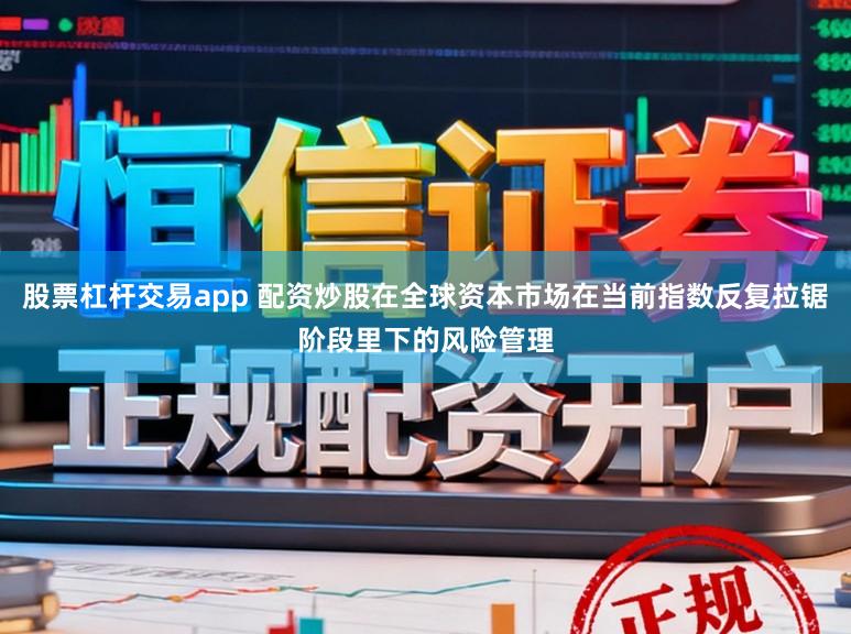 股票杠杆交易app 配资炒股在全球资本市场在当前指数反复拉锯阶段里下的风险管理