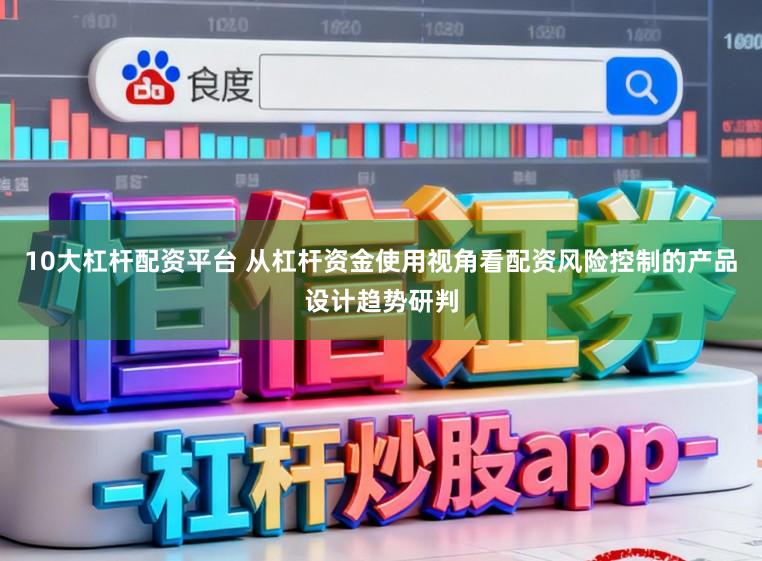 10大杠杆配资平台 从杠杆资金使用视角看配资风险控制的产品设计趋势研判