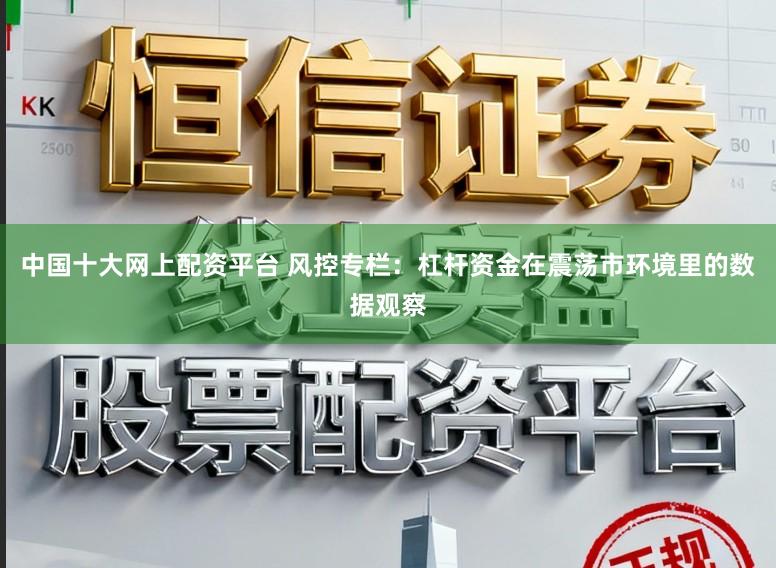 中国十大网上配资平台 风控专栏：杠杆资金在震荡市环境里的数据观察
