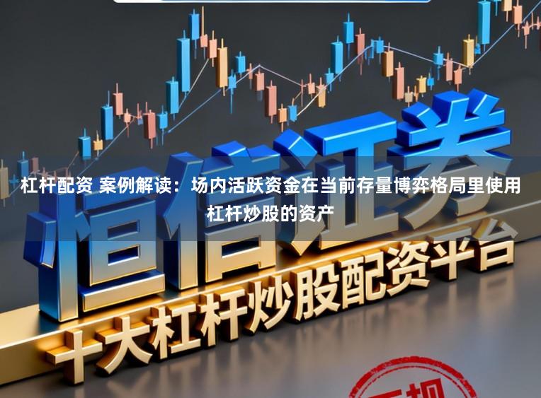 杠杆配资 案例解读：场内活跃资金在当前存量博弈格局里使用杠杆炒股的资产